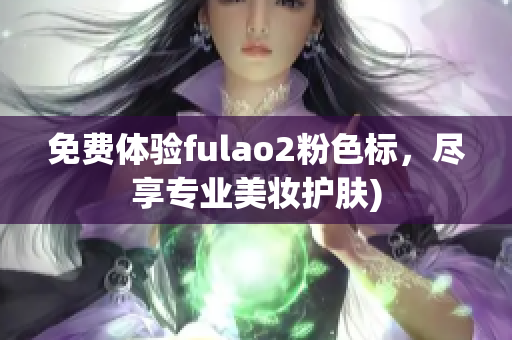 免费体验fulao2粉色标，尽享专业美妆护肤)