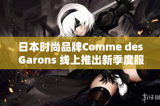 日本时尚品牌Comme des Garons 线上推出新季度服装限定预售