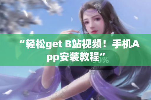 “轻松get B站视频！手机App安装教程”