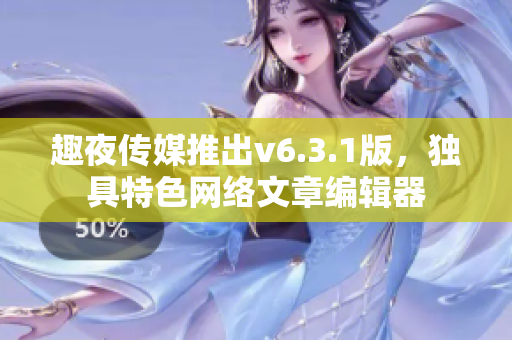 趣夜传媒推出v6.3.1版，独具特色网络文章编辑器