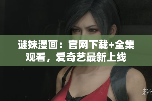 谜妹漫画：官网下载+全集观看，爱奇艺最新上线