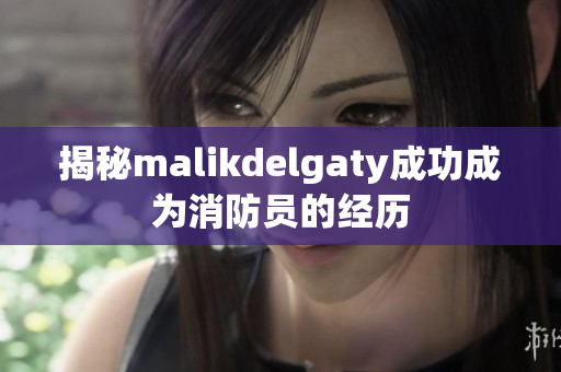 揭秘malikdelgaty成功成为消防员的经历