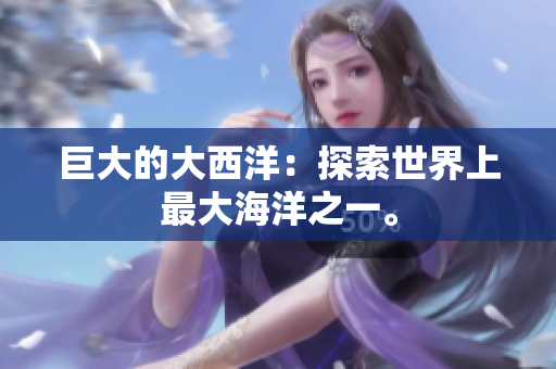 巨大的大西洋：探索世界上最大海洋之一。