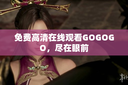 免费高清在线观看GOGOGO，尽在眼前