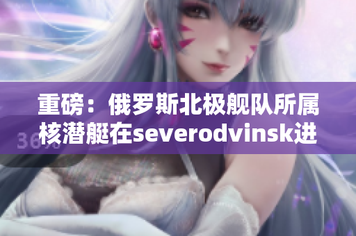 重磅：俄罗斯北极舰队所属核潜艇在severodvinsk进行试射成功！