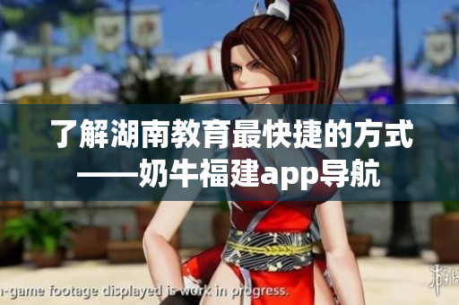 了解湖南教育最快捷的方式——奶牛福建app导航