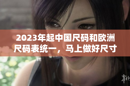 2023年起中国尺码和欧洲尺码表统一，马上做好尺寸准备