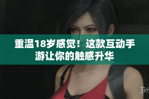 重温18岁感觉！这款互动手游让你的触感升华
