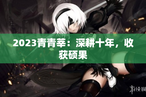 2023青青莘：深耕十年，收获硕果