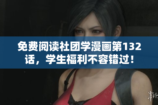 免费阅读社团学漫画第132话，学生福利不容错过！